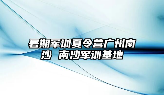 暑期军训夏令营广州南沙 南沙军训基地