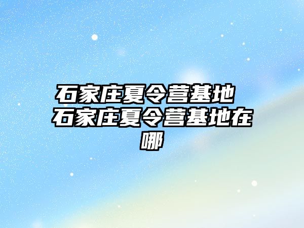 石家庄夏令营基地 石家庄夏令营基地在哪