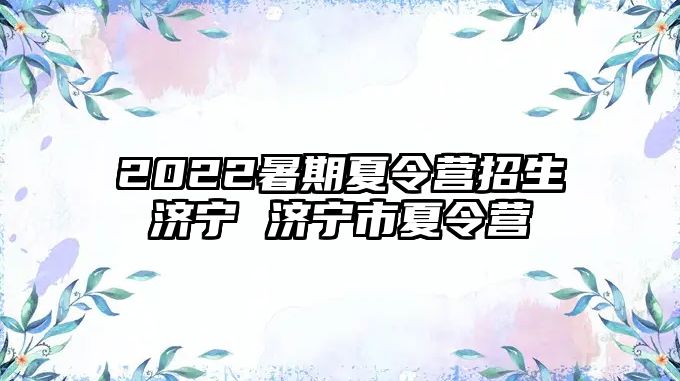 2022暑期夏令营招生济宁 济宁市夏令营