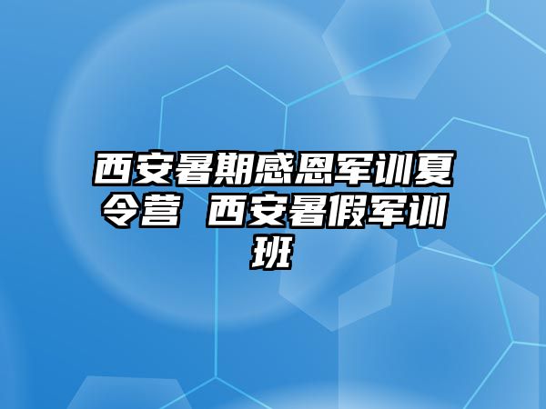 西安暑期感恩军训夏令营 西安暑假军训班