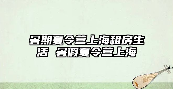 暑期夏令营上海租房生活 暑假夏令营上海