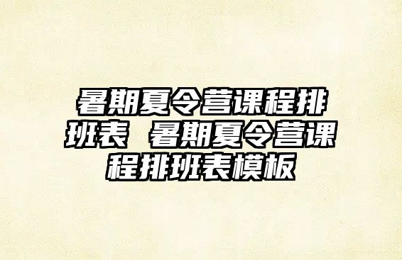 暑期夏令营课程排班表 暑期夏令营课程排班表模板