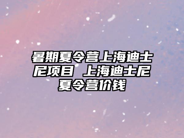 暑期夏令营上海迪士尼项目 上海迪士尼夏令营价钱