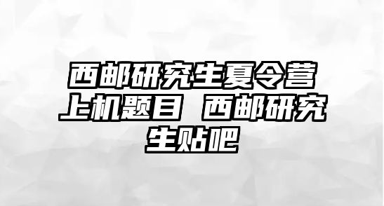 西邮研究生夏令营上机题目 西邮研究生贴吧