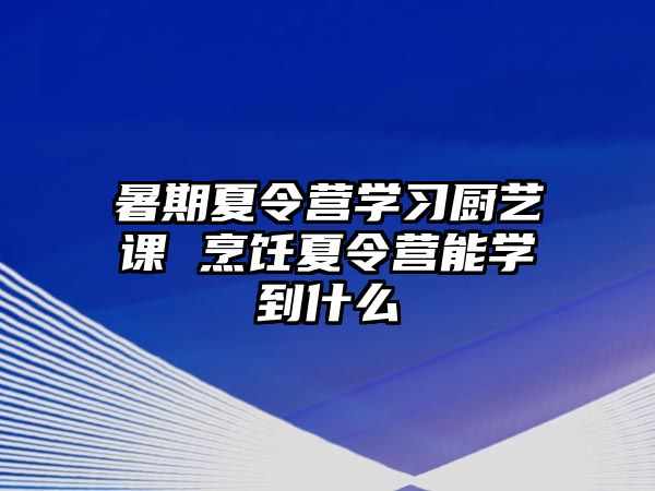 暑期夏令营学习厨艺课 烹饪夏令营能学到什么