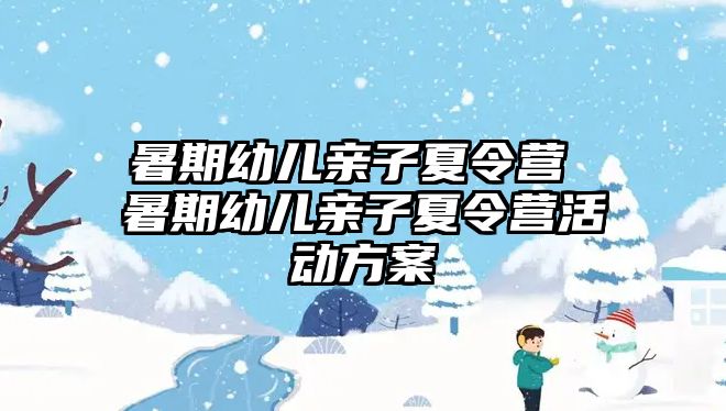 暑期幼儿亲子夏令营 暑期幼儿亲子夏令营活动方案