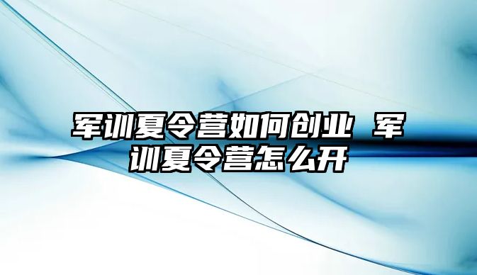 军训夏令营如何创业 军训夏令营怎么开