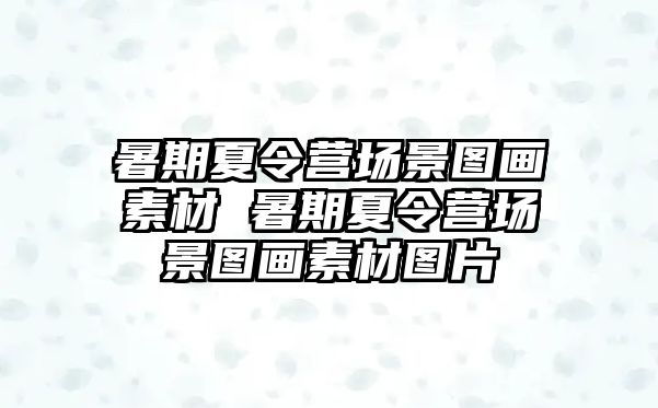 暑期夏令营场景图画素材 暑期夏令营场景图画素材图片