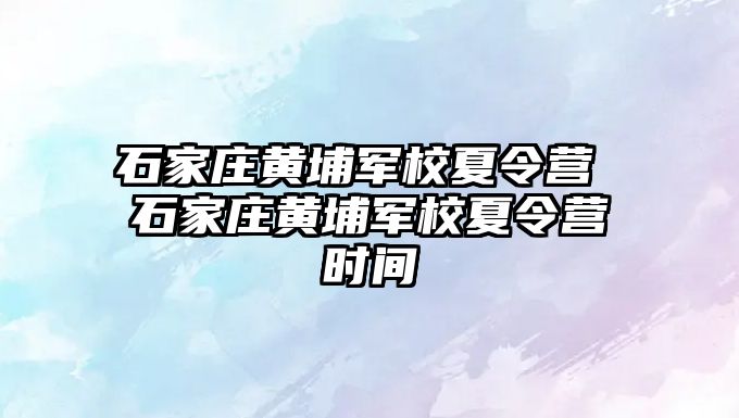 石家庄黄埔军校夏令营 石家庄黄埔军校夏令营时间