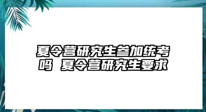 夏令营研究生参加统考吗 夏令营研究生要求