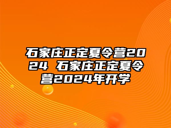 石家庄正定夏令营2024 石家庄正定夏令营2024年开学