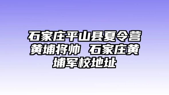 石家庄平山县夏令营黄埔将帅 石家庄黄埔军校地址