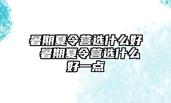 暑期夏令营选什么好 暑期夏令营选什么好一点