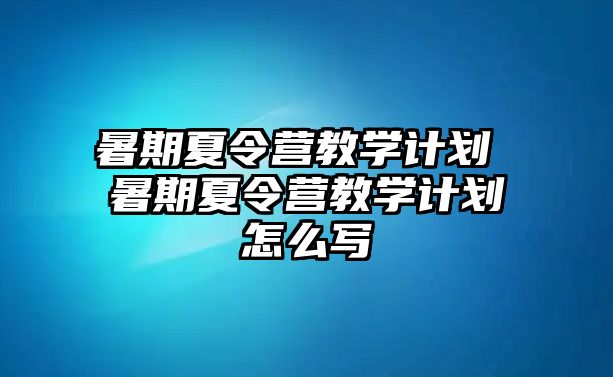 暑期夏令营教学计划 暑期夏令营教学计划怎么写