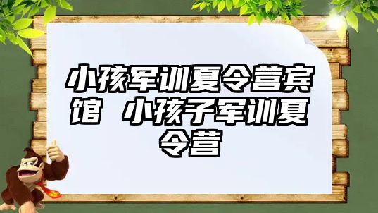 小孩军训夏令营宾馆 小孩子军训夏令营