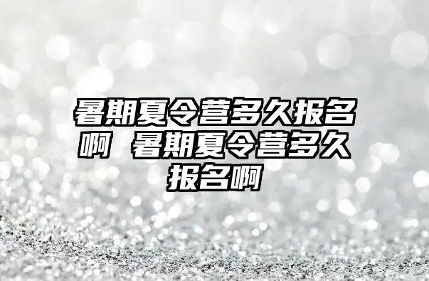 暑期夏令营多久报名啊 暑期夏令营多久报名啊