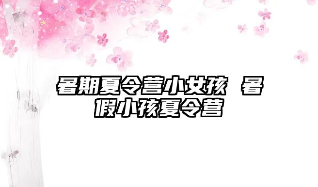 暑期夏令营小女孩 暑假小孩夏令营