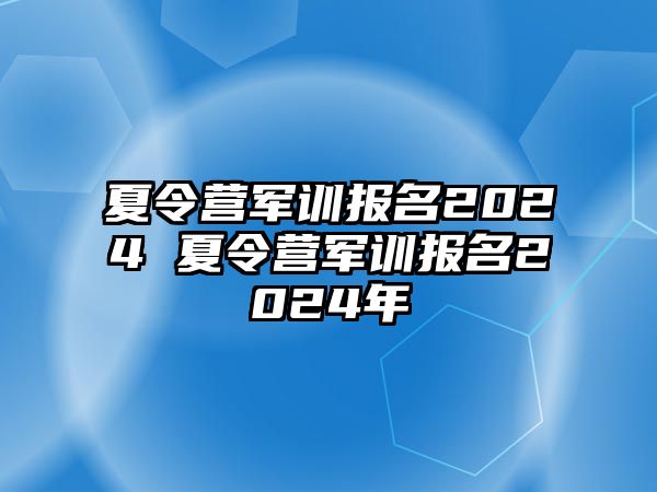 夏令营军训报名2024 夏令营军训报名2024年