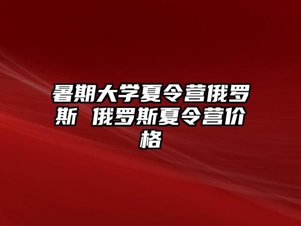 暑期大学夏令营俄罗斯 俄罗斯夏令营价格