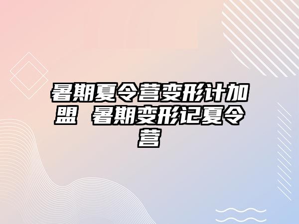 暑期夏令营变形计加盟 暑期变形记夏令营