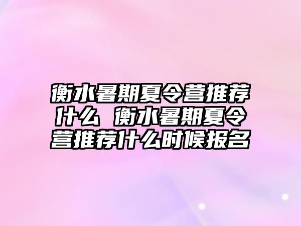 衡水暑期夏令营推荐什么 衡水暑期夏令营推荐什么时候报名