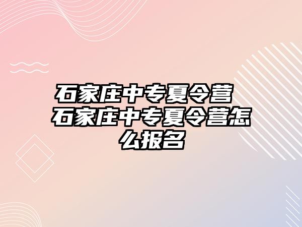 石家庄中专夏令营 石家庄中专夏令营怎么报名