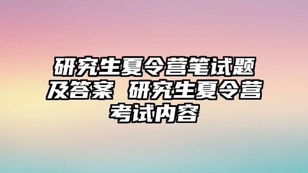 研究生夏令营笔试题及答案 研究生夏令营考试内容