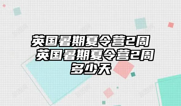 英国暑期夏令营2周 英国暑期夏令营2周多少天