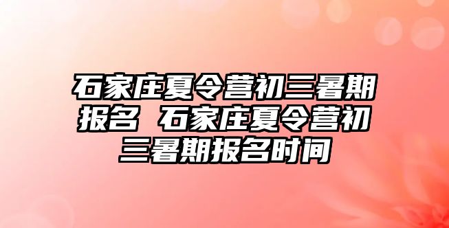 石家庄夏令营初三暑期报名 石家庄夏令营初三暑期报名时间