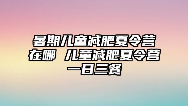 暑期儿童减肥夏令营在哪 儿童减肥夏令营一日三餐