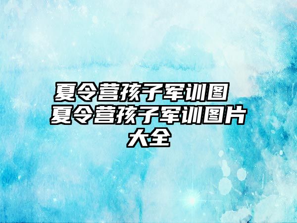 夏令营孩子军训图 夏令营孩子军训图片大全