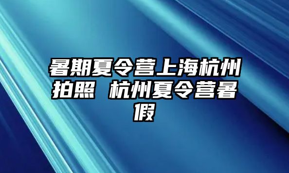 暑期夏令营上海杭州拍照 杭州夏令营暑假