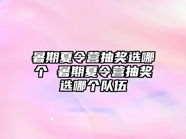 暑期夏令营抽奖选哪个 暑期夏令营抽奖选哪个队伍