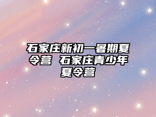 石家庄新初一暑期夏令营 石家庄青少年夏令营