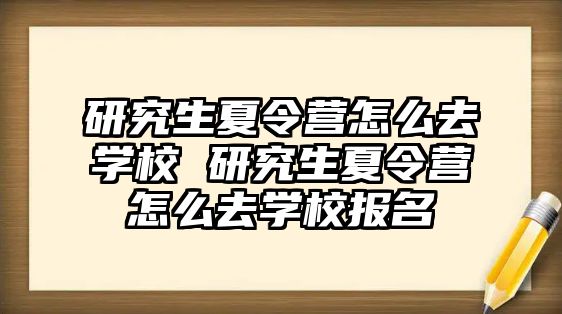 研究生夏令营怎么去学校 研究生夏令营怎么去学校报名