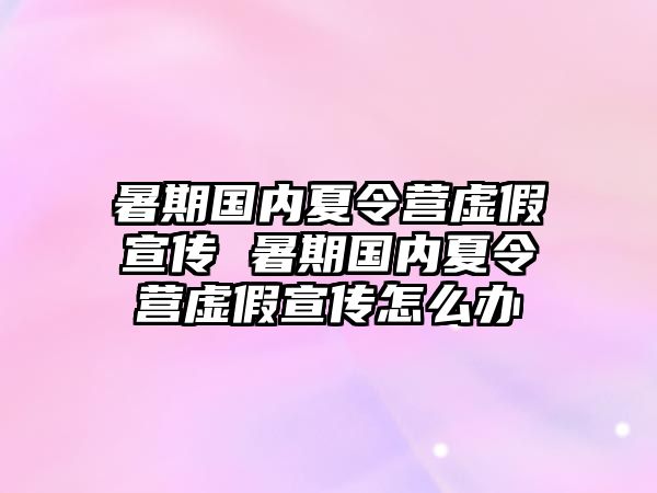 暑期国内夏令营虚假宣传 暑期国内夏令营虚假宣传怎么办