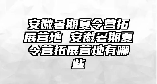 安徽暑期夏令营拓展营地 安徽暑期夏令营拓展营地有哪些