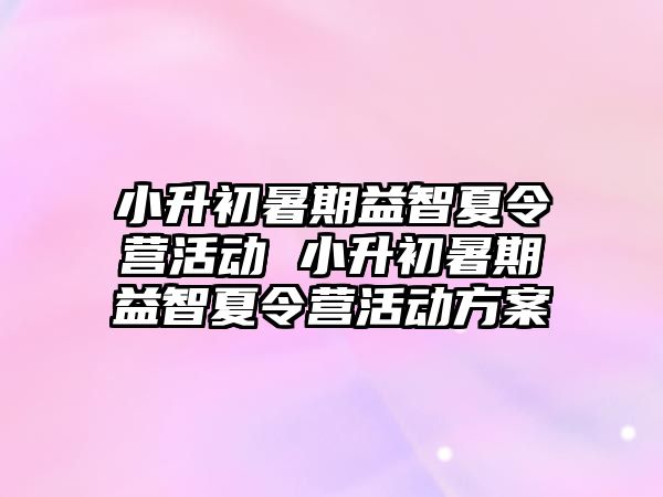 小升初暑期益智夏令营活动 小升初暑期益智夏令营活动方案