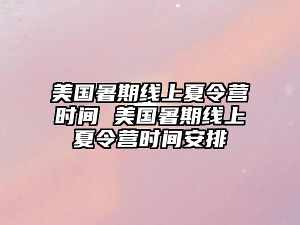 美国暑期线上夏令营时间 美国暑期线上夏令营时间安排