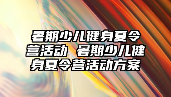 暑期少儿健身夏令营活动 暑期少儿健身夏令营活动方案