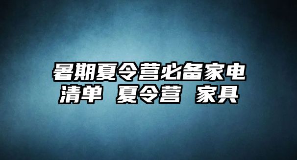 暑期夏令营必备家电清单 夏令营 家具