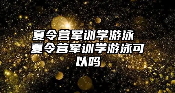 夏令营军训学游泳 夏令营军训学游泳可以吗