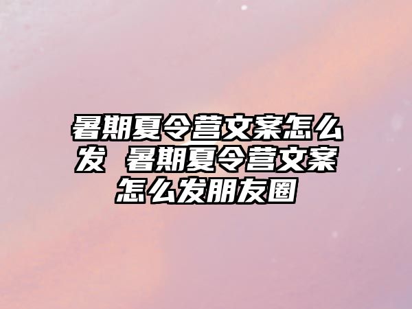 暑期夏令营文案怎么发 暑期夏令营文案怎么发朋友圈