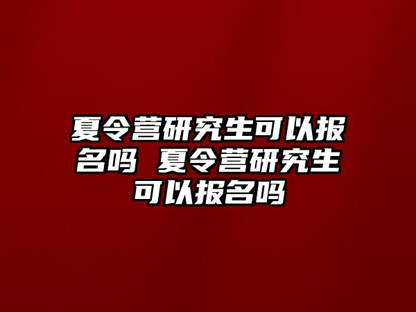 夏令营研究生可以报名吗 夏令营研究生可以报名吗