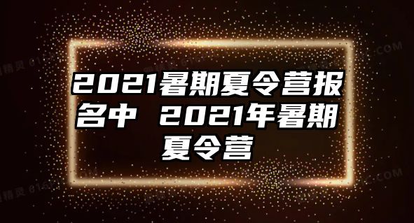 2021暑期夏令营报名中 2021年暑期夏令营