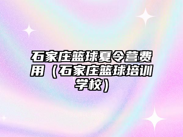 石家庄篮球夏令营费用（石家庄篮球培训学校）