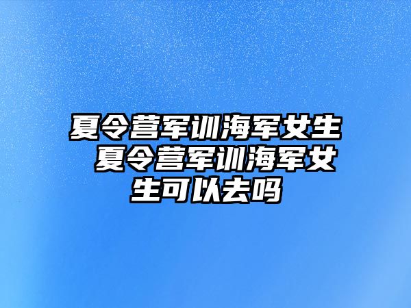 夏令营军训海军女生 夏令营军训海军女生可以去吗