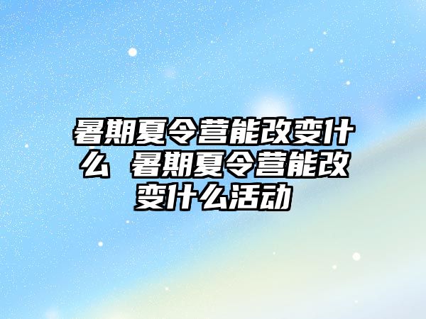 暑期夏令营能改变什么 暑期夏令营能改变什么活动