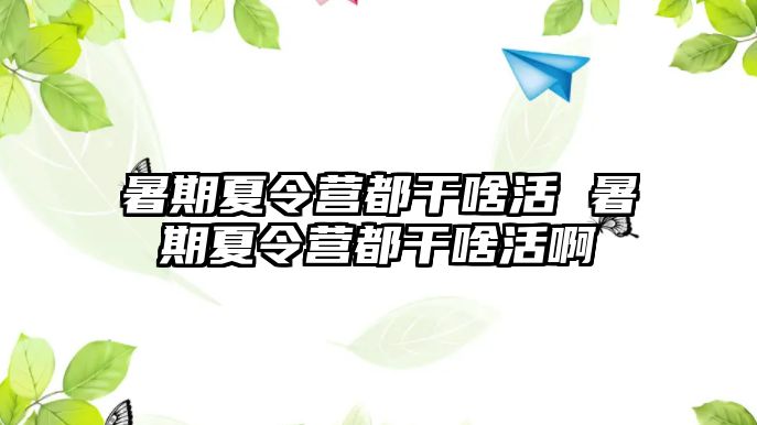 暑期夏令营都干啥活 暑期夏令营都干啥活啊