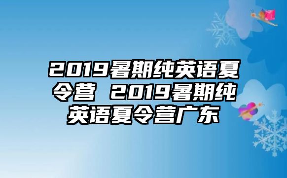 2019暑期纯英语夏令营 2019暑期纯英语夏令营广东